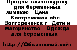 Продам слингокуртку для беременных зимнюю › Цена ­ 2 000 - Костромская обл., Волгореченск г. Дети и материнство » Одежда для беременных   